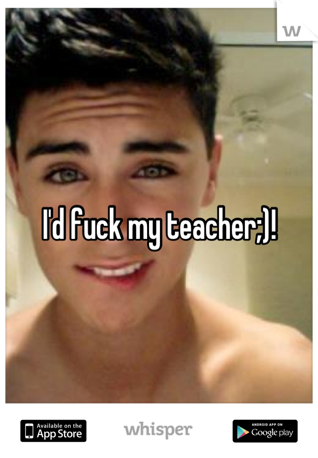 I'd fuck my teacher;)!