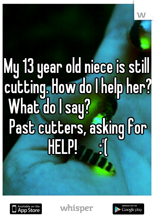 My 13 year old niece is still cutting. How do I help her? What do I say? 
                Past cutters, asking for HELP!       :'(
