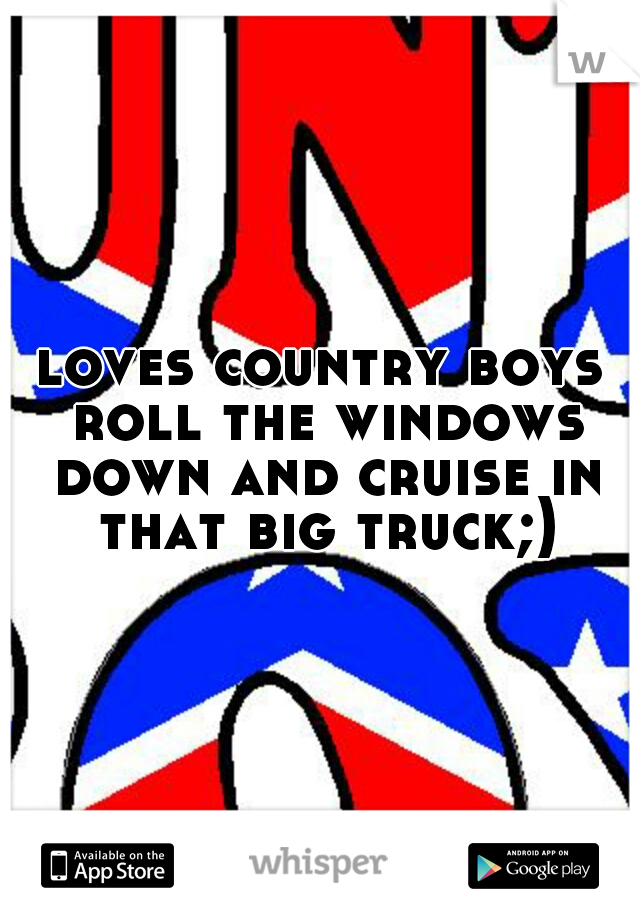 loves country boys roll the windows down and cruise in that big truck;)