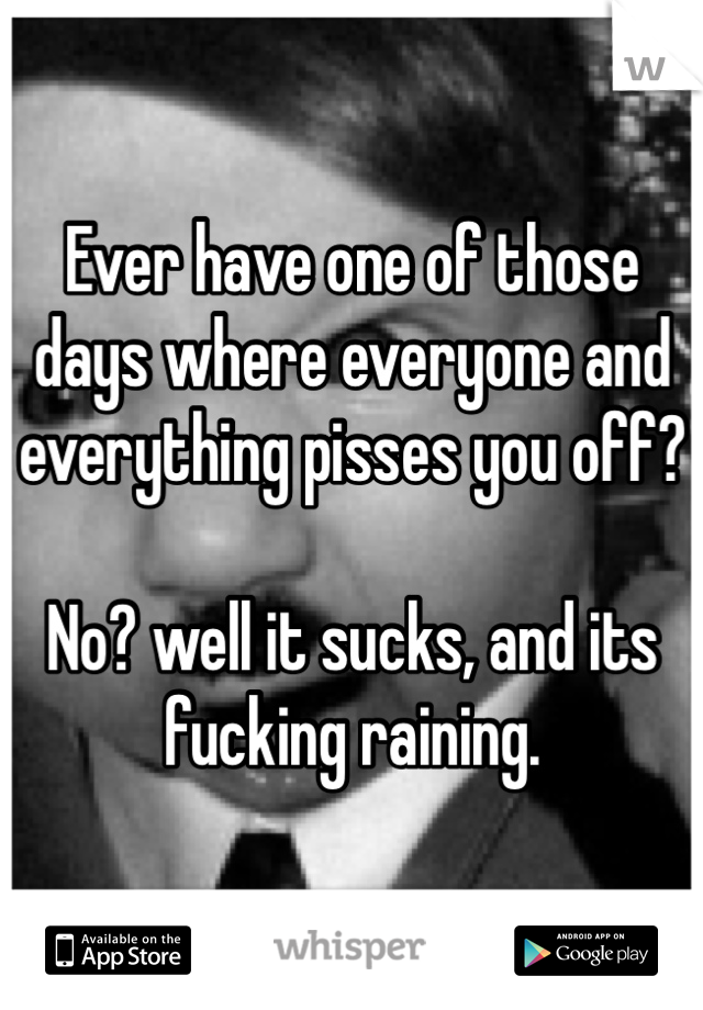 Ever have one of those days where everyone and everything pisses you off?

No? well it sucks, and its fucking raining. 