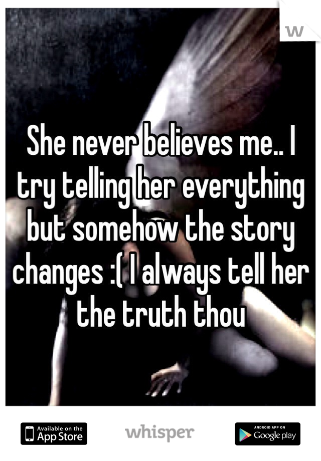 She never believes me.. I try telling her everything but somehow the story changes :( I always tell her the truth thou 