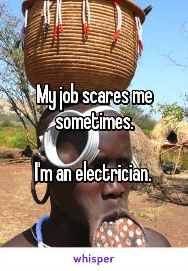 My job scares me sometimes.

I'm an electrician. 