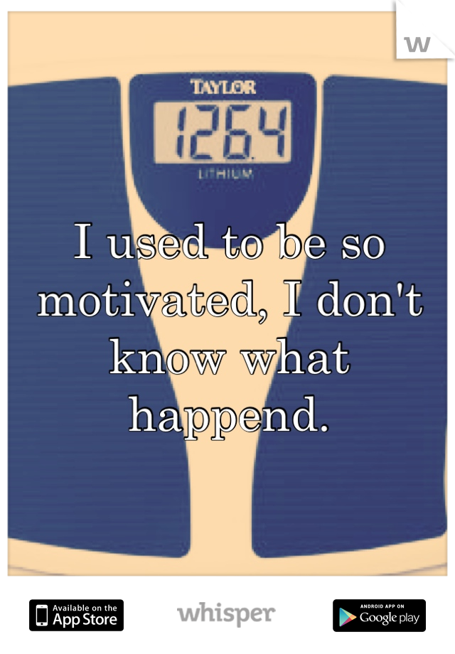 I used to be so motivated, I don't know what happend.