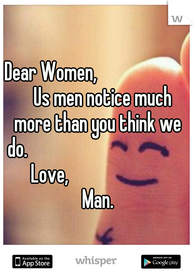 Dear Women,                        
Us men notice much more than you think we do.                                           
Love,                             Man.