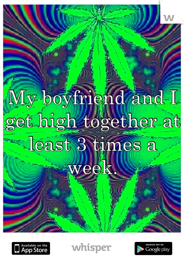 My boyfriend and I get high together at least 3 times a week.