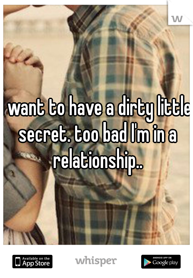 I want to have a dirty little secret. too bad I'm in a relationship..