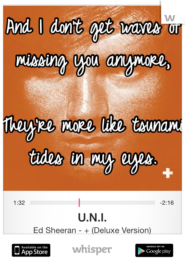 And I don't get waves of missing you anymore, 

They're more like tsunami tides in my eyes.