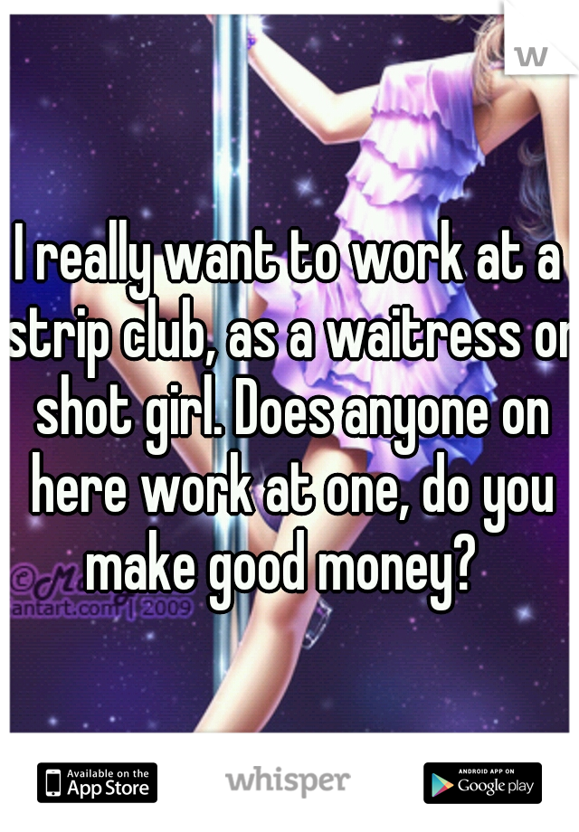 I really want to work at a strip club, as a waitress or shot girl. Does anyone on here work at one, do you make good money?  