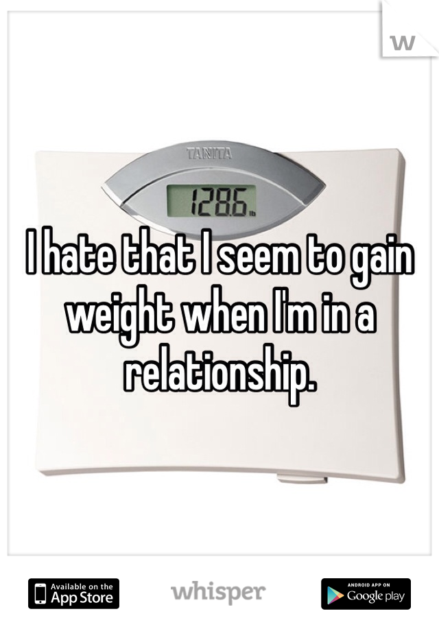 I hate that I seem to gain weight when I'm in a relationship. 