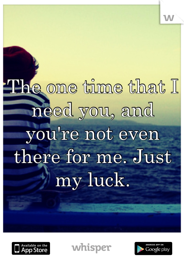 The one time that I need you, and you're not even there for me. Just my luck. 