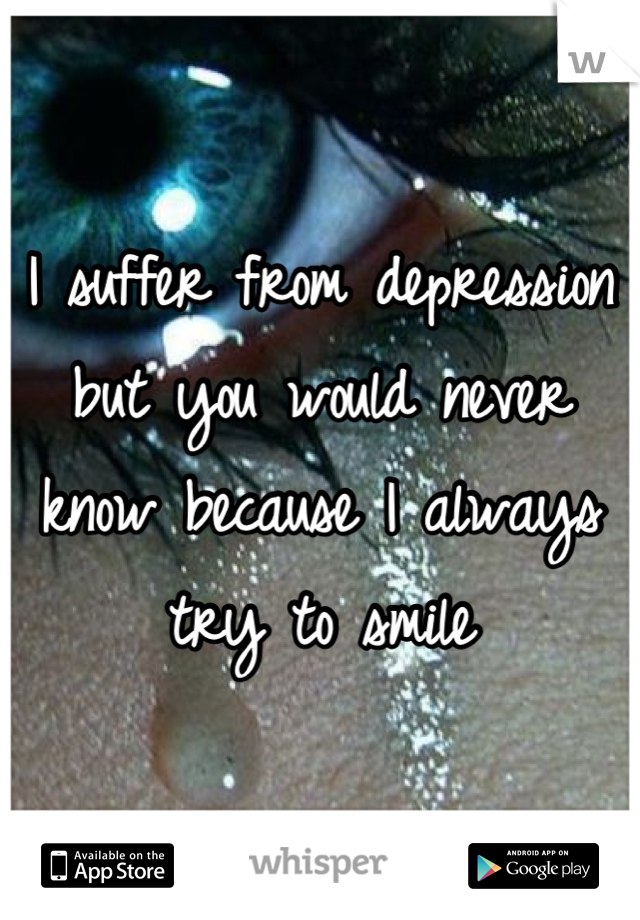 I suffer from depression but you would never know because I always try to smile