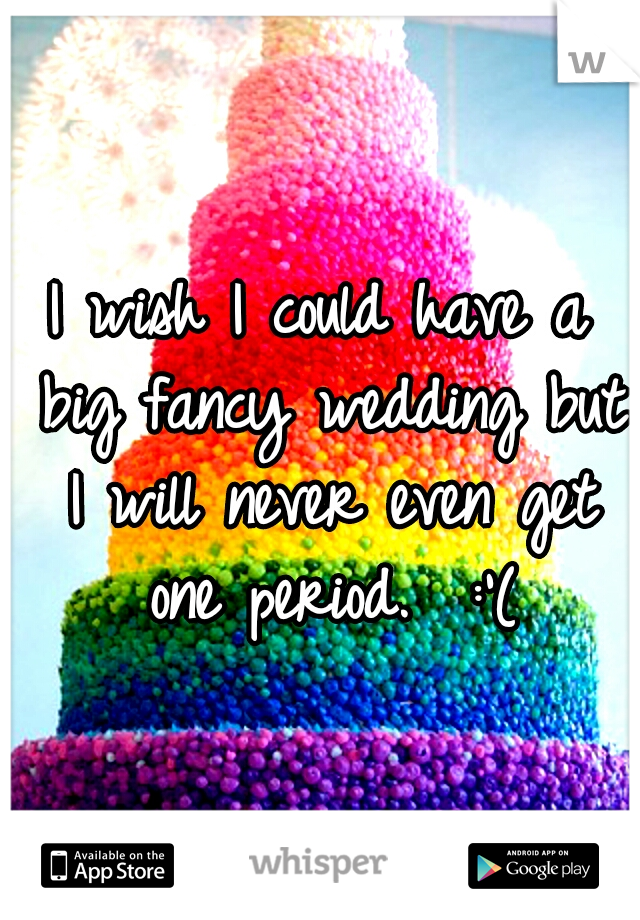 I wish I could have a big fancy wedding but I will never even get one period.  :'(