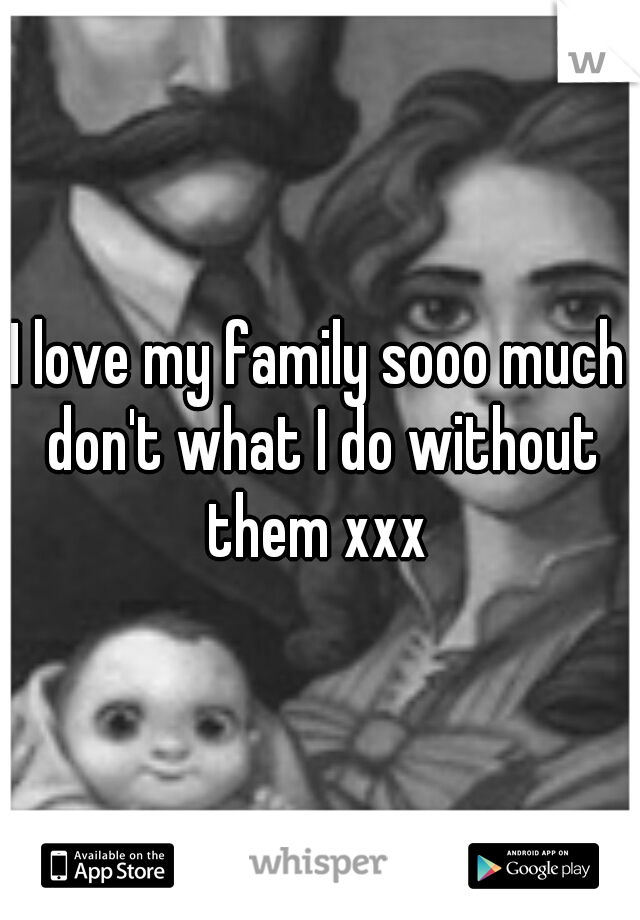 I love my family sooo much don't what I do without them xxx 