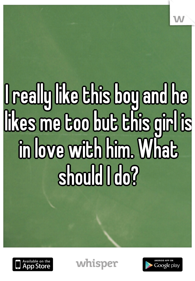 I really like this boy and he likes me too but this girl is in love with him. What should I do?