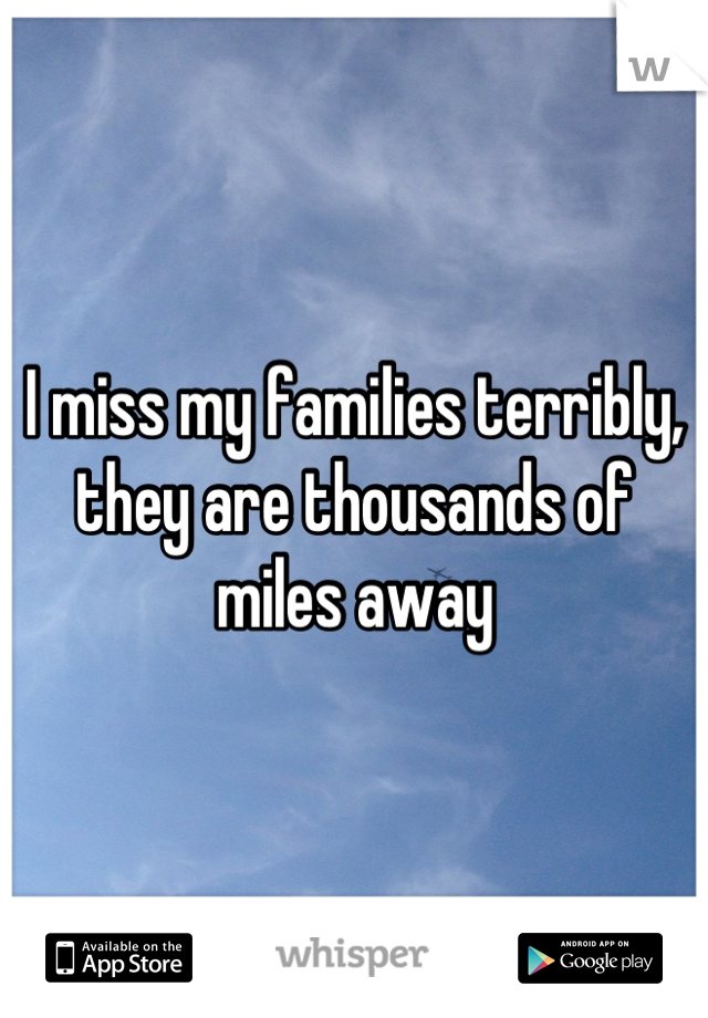 I miss my families terribly, they are thousands of miles away