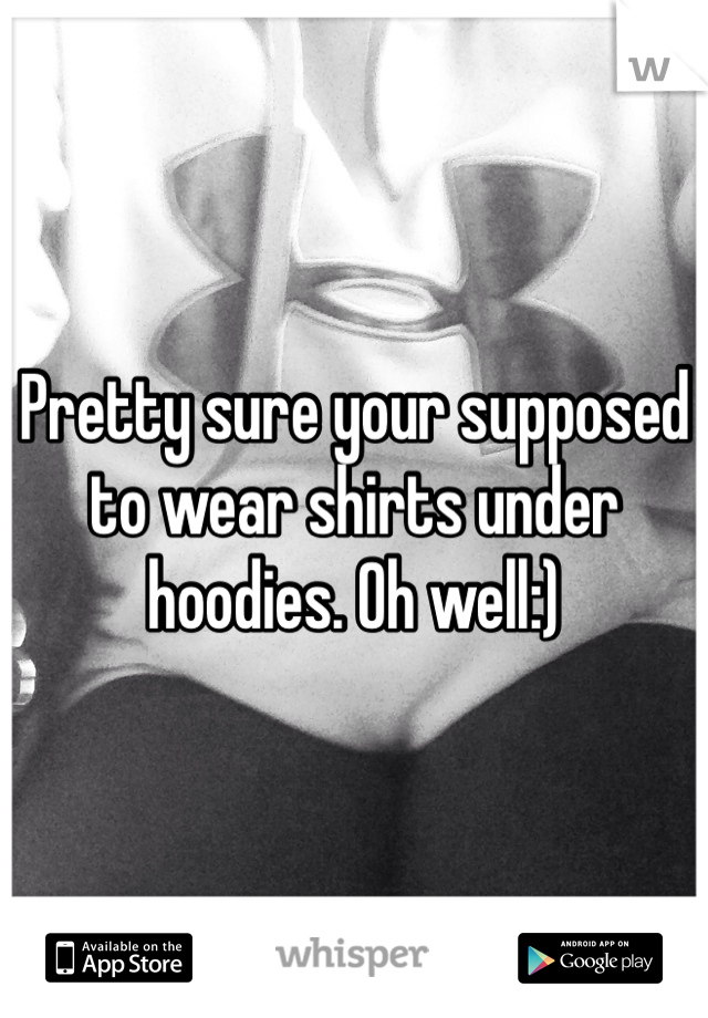 Pretty sure your supposed to wear shirts under hoodies. Oh well:)