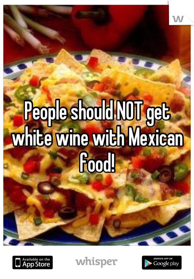 People should NOT get white wine with Mexican food!