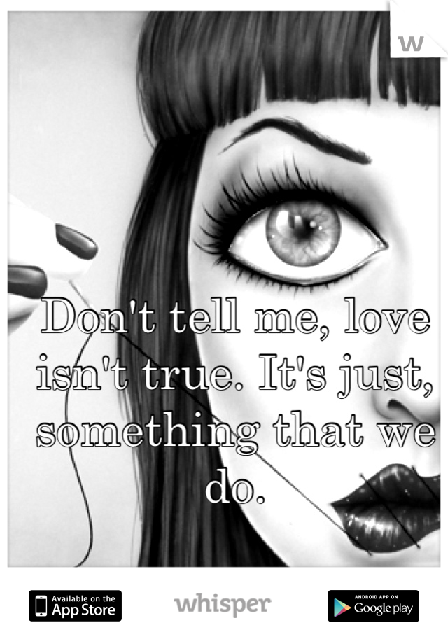 Don't tell me, love isn't true. It's just, something that we do.