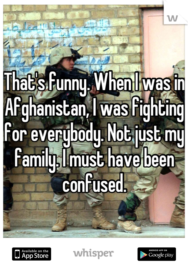 That's funny. When I was in Afghanistan, I was fighting for everybody. Not just my family. I must have been confused.