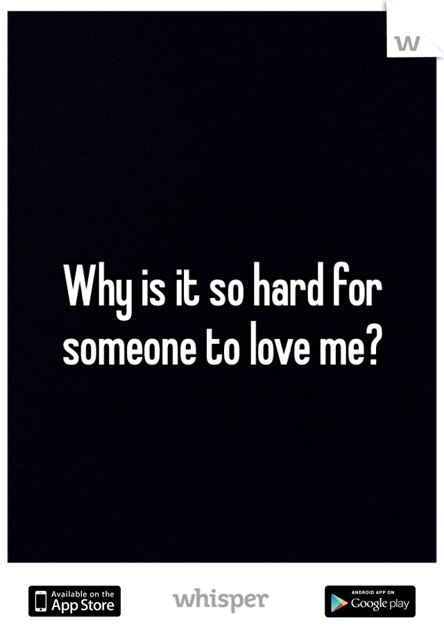 Why is it so hard for someone to love me?