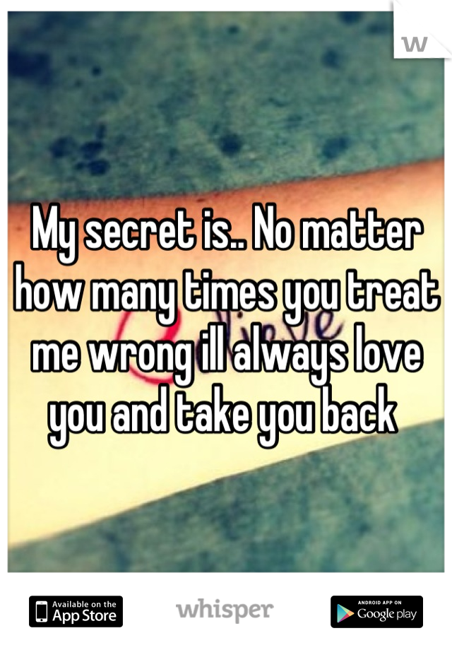 My secret is.. No matter how many times you treat me wrong ill always love you and take you back 