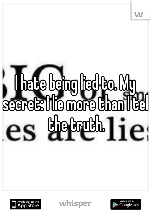 I hate being lied to. My secret: I lie more than I tell the truth.