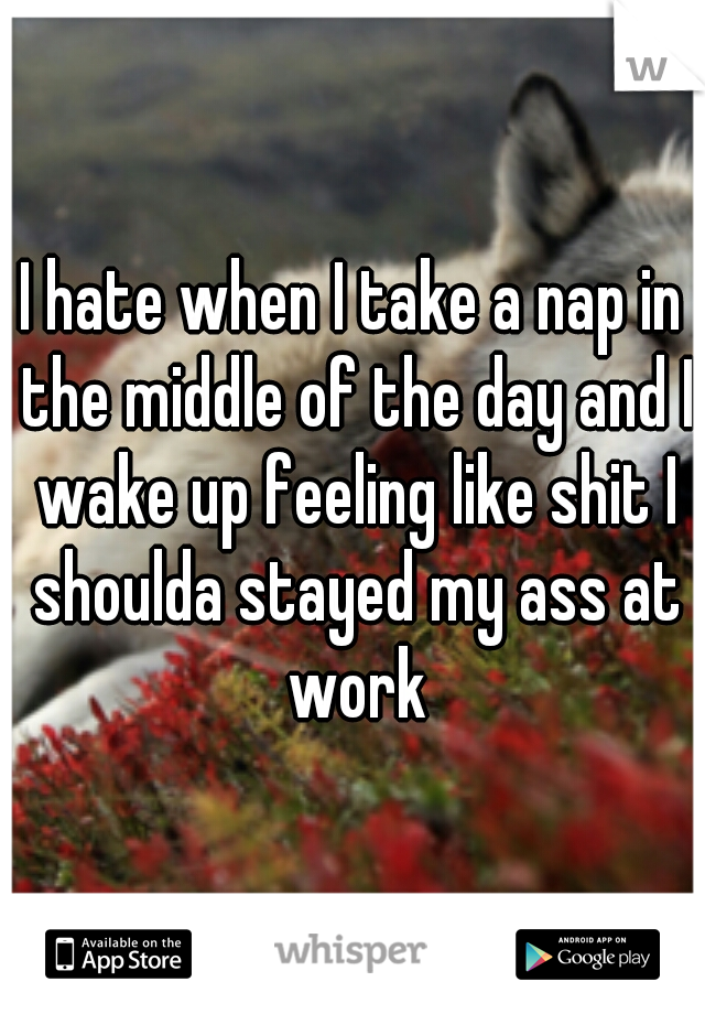 I hate when I take a nap in the middle of the day and I wake up feeling like shit I shoulda stayed my ass at work