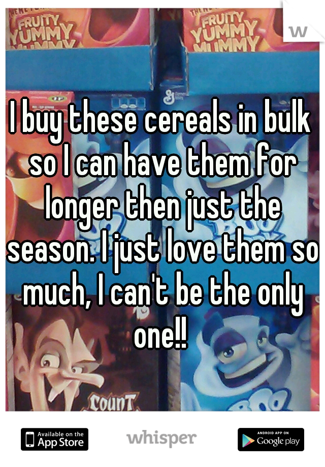 I buy these cereals in bulk so I can have them for longer then just the season. I just love them so much, I can't be the only one!! 