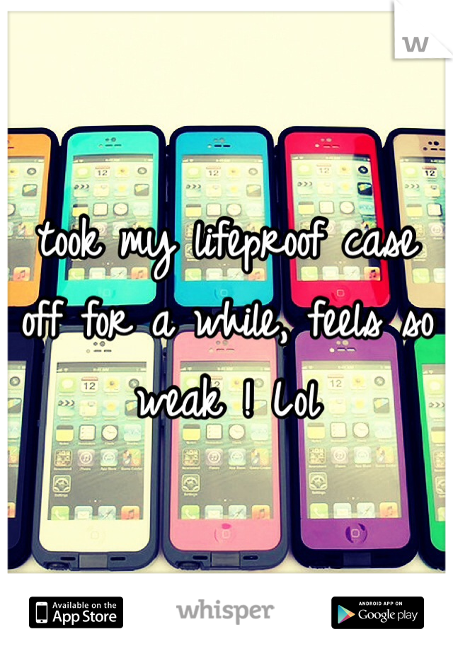 took my lifeproof case off for a while, feels so weak ! Lol