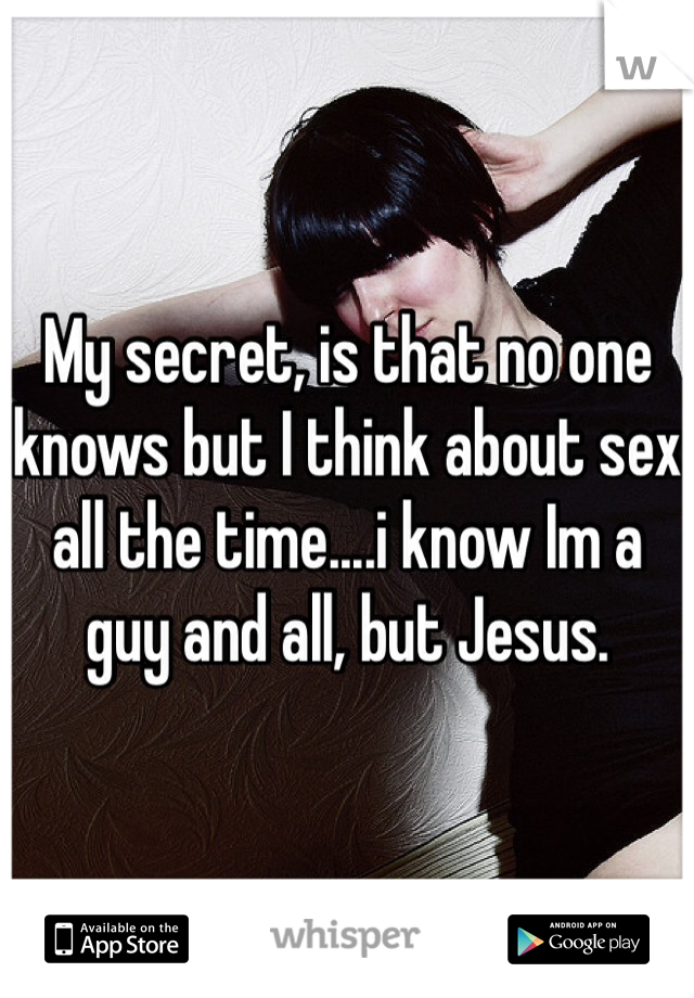 My secret, is that no one knows but I think about sex all the time....i know Im a guy and all, but Jesus. 