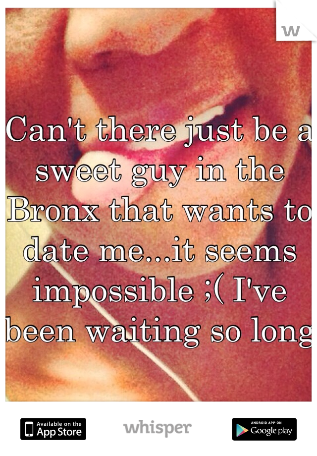 Can't there just be a sweet guy in the Bronx that wants to date me...it seems impossible ;( I've been waiting so long 