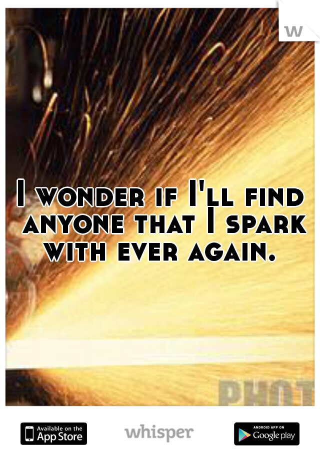 I wonder if I'll find anyone that I spark with ever again. 