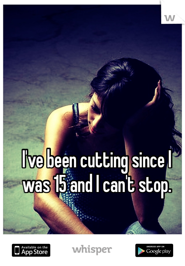 I've been cutting since I was 15 and I can't stop.