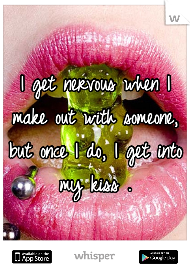 I get nervous when I make out with someone, but once I do, I get into my kiss .