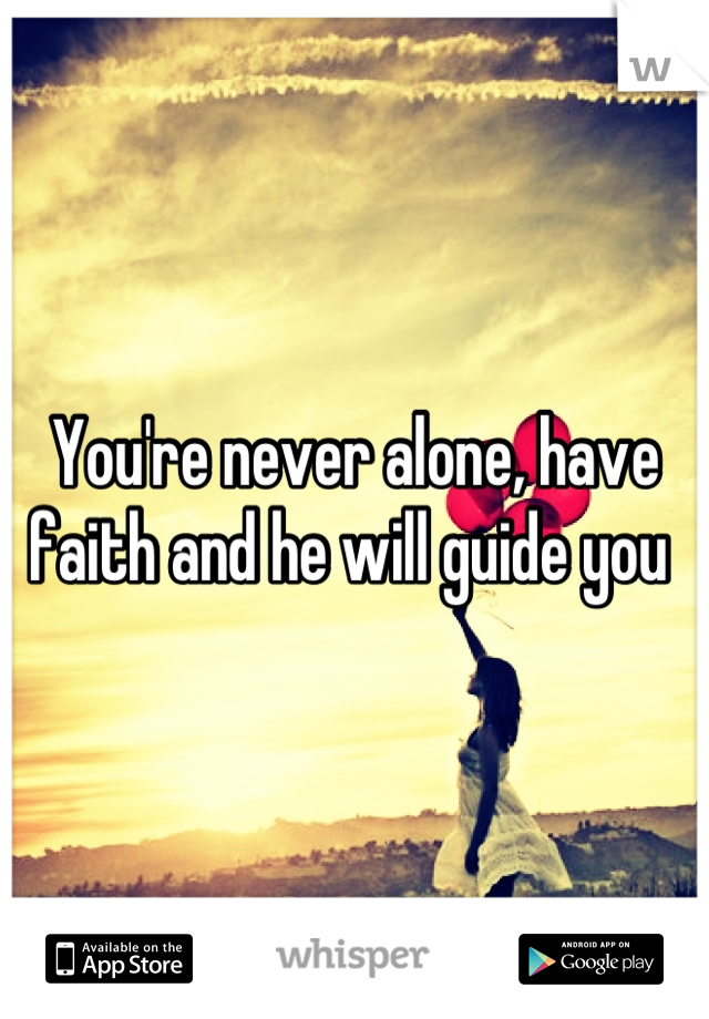 You're never alone, have faith and he will guide you 