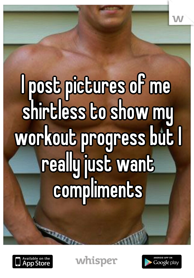 I post pictures of me shirtless to show my workout progress but I really just want compliments