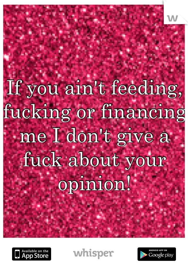 If you ain't feeding, fucking or financing me I don't give a fuck about your opinion! 