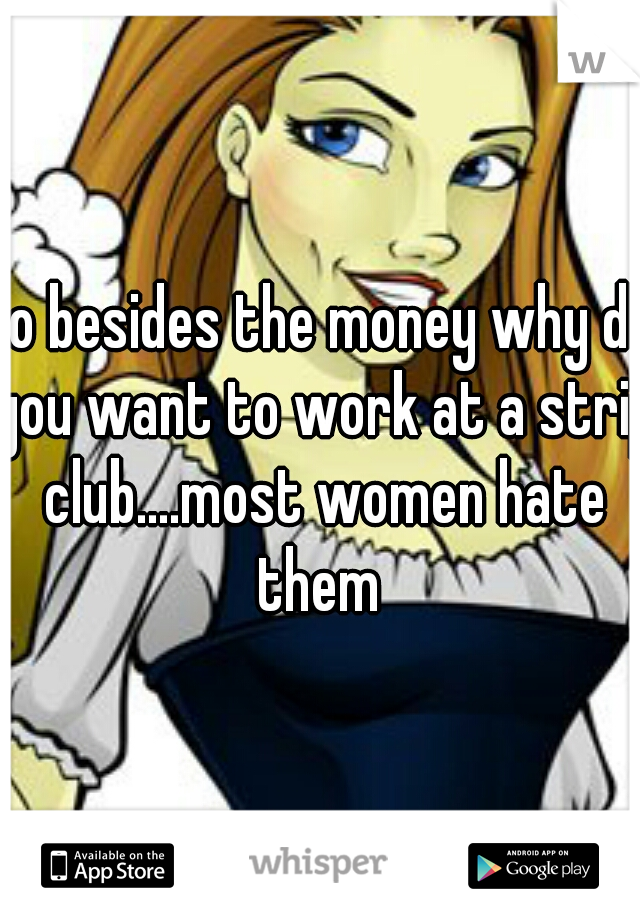 so besides the money why do you want to work at a strip club....most women hate them 