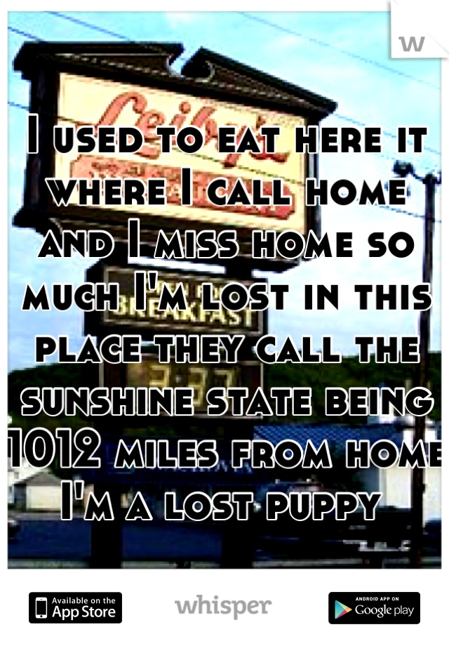 I used to eat here it where I call home and I miss home so much I'm lost in this place they call the sunshine state being 1012 miles from home I'm a lost puppy 