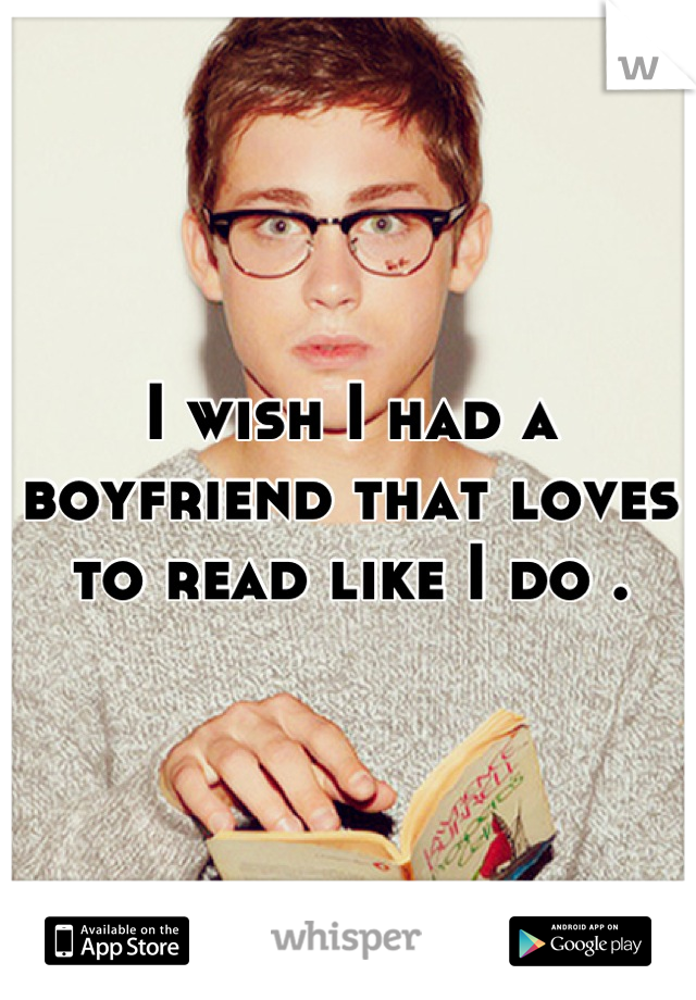 I wish I had a boyfriend that loves to read like I do .