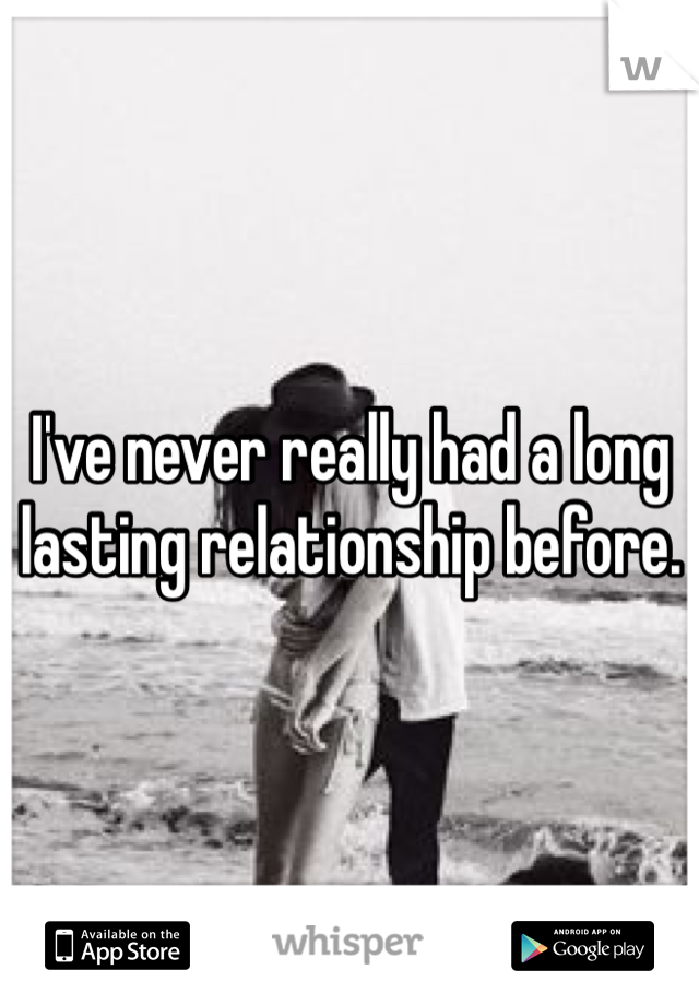 I've never really had a long lasting relationship before. 