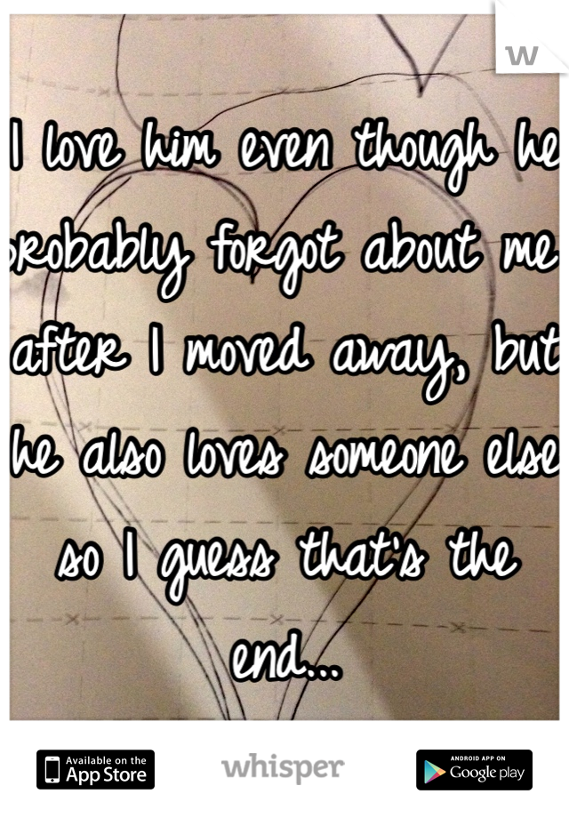 I love him even though he probably forgot about me after I moved away, but he also loves someone else so I guess that's the end...