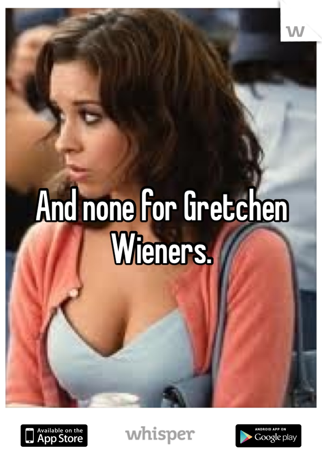 And none for Gretchen Wieners. 