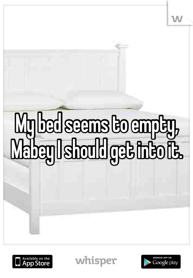 My bed seems to empty, Mabey I should get into it.