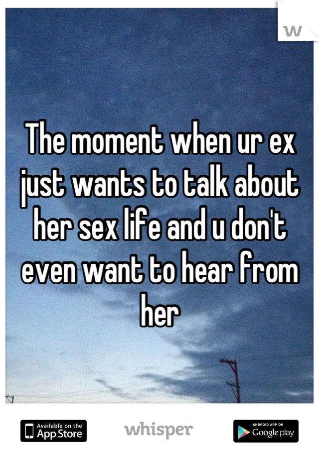 The moment when ur ex just wants to talk about her sex life and u don't even want to hear from her