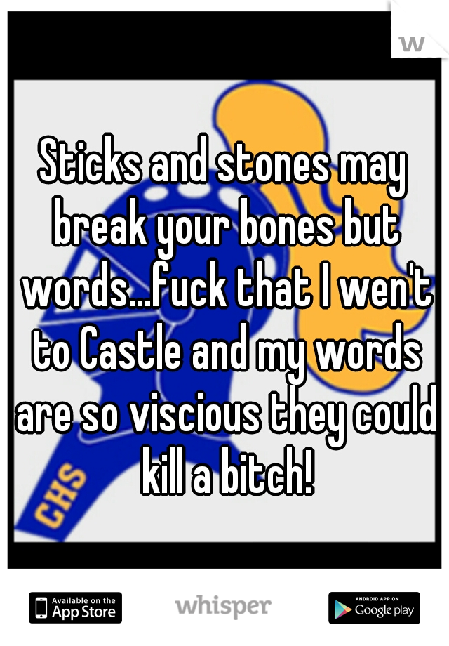 Sticks and stones may break your bones but words...fuck that I wen't to Castle and my words are so viscious they could kill a bitch!