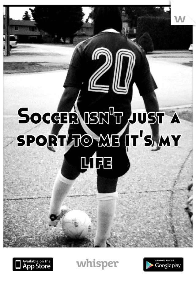 Soccer isn't just a sport to me it's my life 