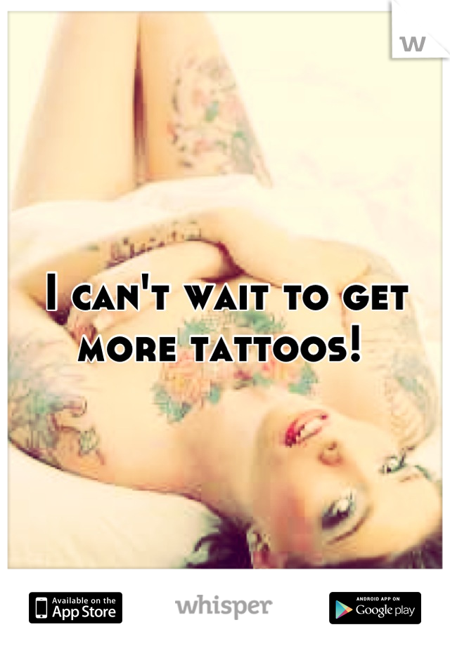 I can't wait to get more tattoos! 