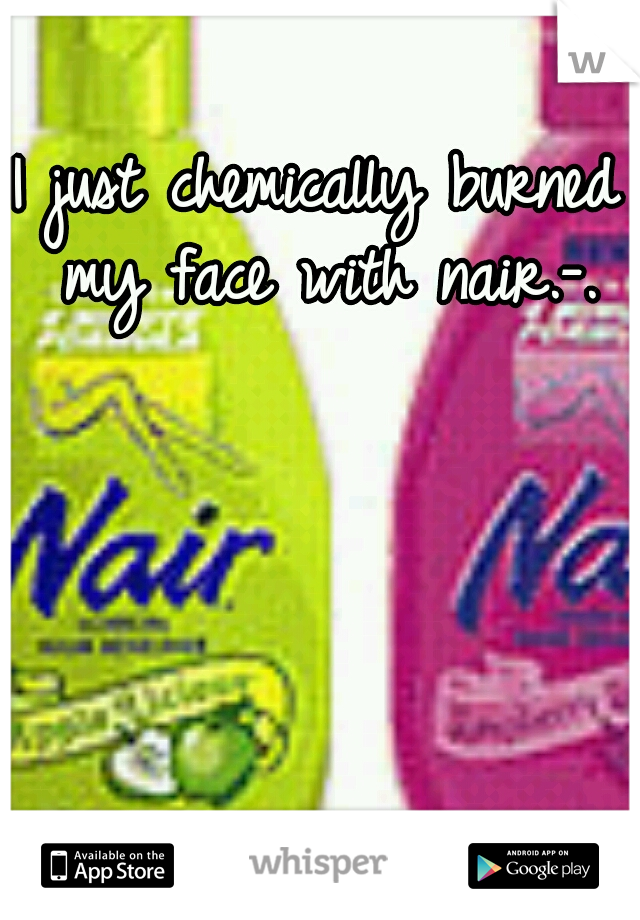 I just chemically burned my face with nair.-.