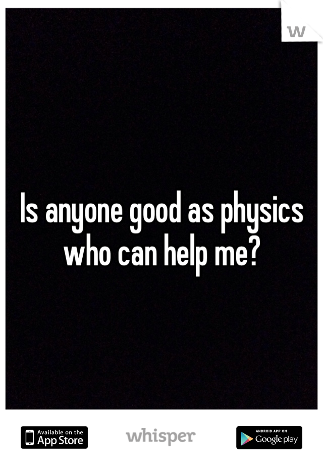 Is anyone good as physics who can help me?